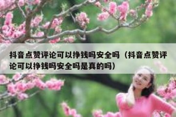 抖音点赞评论可以挣钱吗安全吗（抖音点赞评论可以挣钱吗安全吗是真的吗）