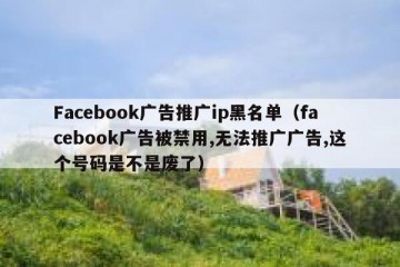 Facebook广告推广ip黑名单（facebook广告被禁用,无法推广广告,这个号码是不是废了）