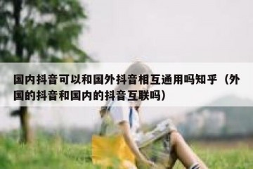 国内抖音可以和国外抖音相互通用吗知乎（外国的抖音和国内的抖音互联吗）