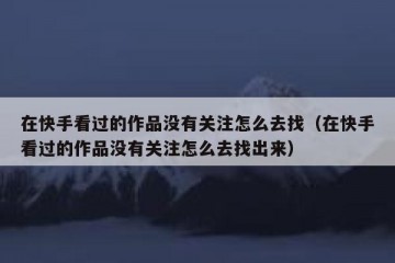 在快手看过的作品没有关注怎么去找（在快手看过的作品没有关注怎么去找出来）