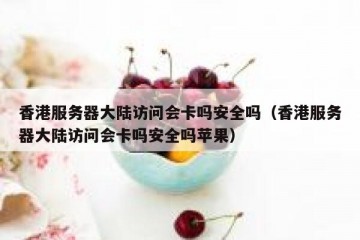 香港服务器大陆访问会卡吗安全吗（香港服务器大陆访问会卡吗安全吗苹果）