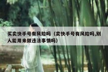 买卖快手号有风险吗（卖快手号有风险吗,别人能用来做违法事情吗）