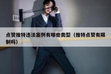 点赞推特违法案例有哪些类型（推特点赞有限制吗）