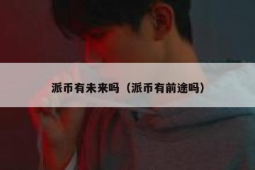 派币有未来吗（派币有前途吗）