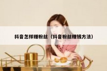 抖音怎样赚粉丝（抖音粉丝赚钱方法）