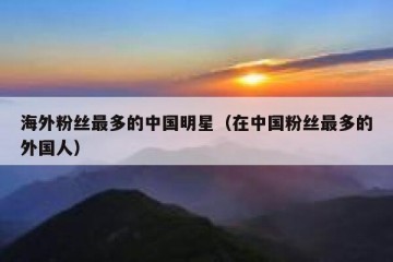 海外粉丝最多的中国明星（在中国粉丝最多的外国人）