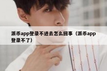 派币app登录不进去怎么回事（派币app登录不了）