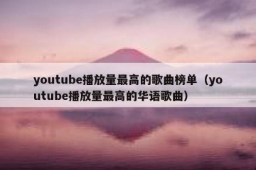 youtube播放量最高的歌曲榜单（youtube播放量最高的华语歌曲）