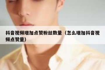 抖音视频增加点赞粉丝数量（怎么增加抖音视频点赞量）