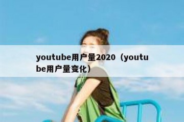 youtube用户量2020（youtube用户量变化）