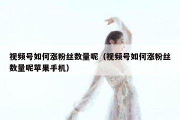 视频号如何涨粉丝数量呢（视频号如何涨粉丝数量呢苹果手机）