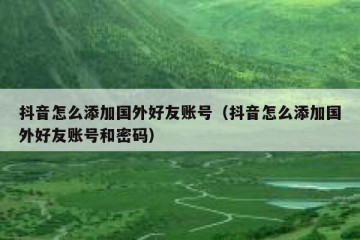 抖音怎么添加国外好友账号（抖音怎么添加国外好友账号和密码）