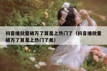 抖音播放量破万了算是上热门了（抖音播放量破万了算是上热门了美）