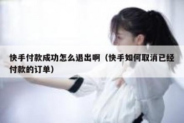 快手付款成功怎么退出啊（快手如何取消已经付款的订单）