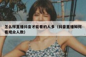 怎么样直播抖音才能看的人多（抖音直播如何看观众人数）