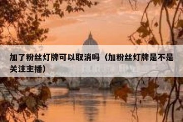 加了粉丝灯牌可以取消吗（加粉丝灯牌是不是关注主播）