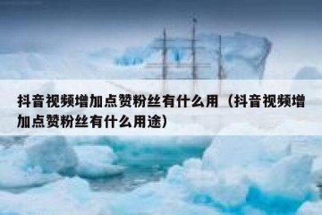 抖音视频增加点赞粉丝有什么用（抖音视频增加点赞粉丝有什么用途）