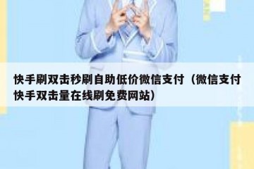 快手刷双击秒刷自助低价微信支付（微信支付快手双击量在线刷免费网站）