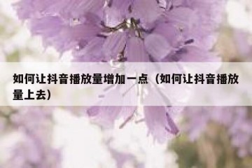 如何让抖音播放量增加一点（如何让抖音播放量上去）