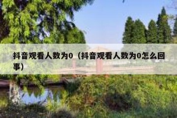 抖音观看人数为0（抖音观看人数为0怎么回事）