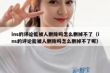 ins的评论能被人删除吗怎么删掉不了（ins的评论能被人删除吗怎么删掉不了呢）