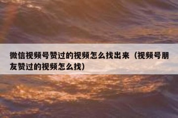微信视频号赞过的视频怎么找出来（视频号朋友赞过的视频怎么找）