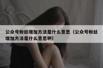 公众号粉丝增加方法是什么意思（公众号粉丝增加方法是什么意思啊）