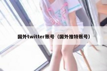 国外twitter账号（国外推特账号）