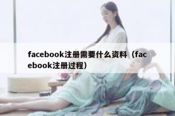 facebook注册需要什么资料（facebook注册过程）