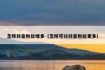 怎样抖音粉丝增多（怎样可以抖音粉丝更多）
