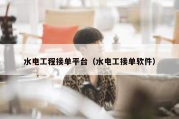 水电工程接单平台（水电工接单软件）