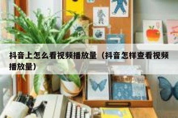 抖音上怎么看视频播放量（抖音怎样查看视频播放量）