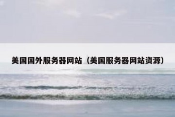 美国国外服务器网站（美国服务器网站资源）