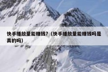 快手播放量能赚钱?（快手播放量能赚钱吗是真的吗）