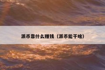 派币靠什么赚钱（派币能干啥）