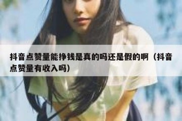抖音点赞量能挣钱是真的吗还是假的啊（抖音点赞量有收入吗）