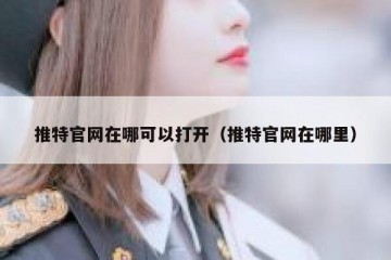 推特官网在哪可以打开（推特官网在哪里）