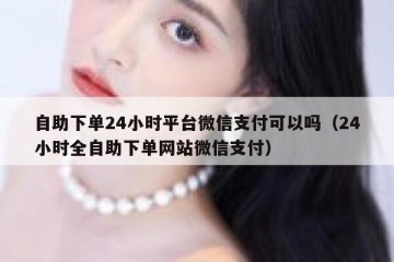 自助下单24小时平台微信支付可以吗（24小时全自助下单网站微信支付）