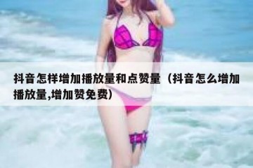 抖音怎样增加播放量和点赞量（抖音怎么增加播放量,增加赞免费）