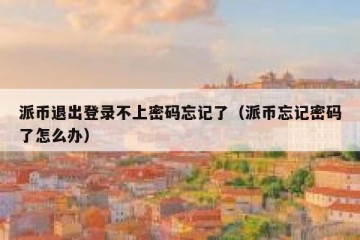 派币退出登录不上密码忘记了（派币忘记密码了怎么办）