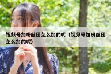 视频号加粉丝团怎么加的呢（视频号加粉丝团怎么加的呢）