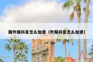 国外版抖音怎么加速（外服抖音怎么加速）