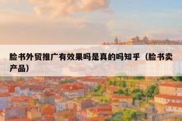 脸书外贸推广有效果吗是真的吗知乎（脸书卖产品）