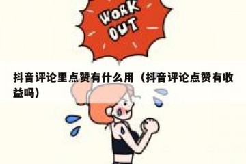 抖音评论里点赞有什么用（抖音评论点赞有收益吗）