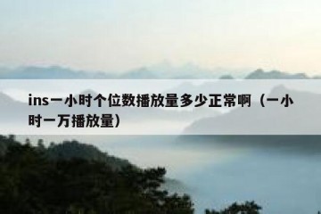 ins一小时个位数播放量多少正常啊（一小时一万播放量）