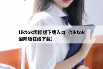 tiktok国际版下载入口（tiktok国际版在线下载）