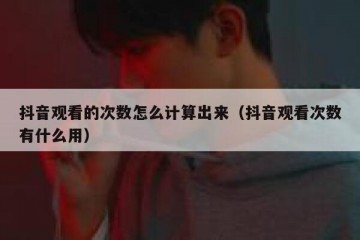 抖音观看的次数怎么计算出来（抖音观看次数有什么用）