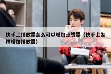 快手上播放量怎么可以增加点赞量（快手上怎样增加播放量）