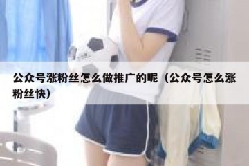 公众号涨粉丝怎么做推广的呢（公众号怎么涨粉丝快）