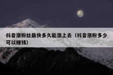 抖音涨粉丝最快多久能涨上去（抖音涨粉多少可以赚钱）